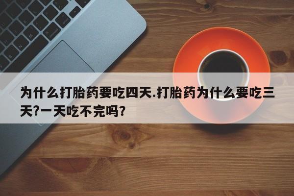 米非米索官方旗舰店为什么打胎药要吃四天.打胎药为什么要吃三天?一天吃不完吗？