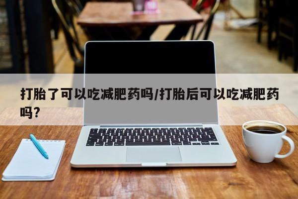 米非米索官方旗舰店打胎了可以吃减肥药吗/打胎后可以吃减肥药吗?
