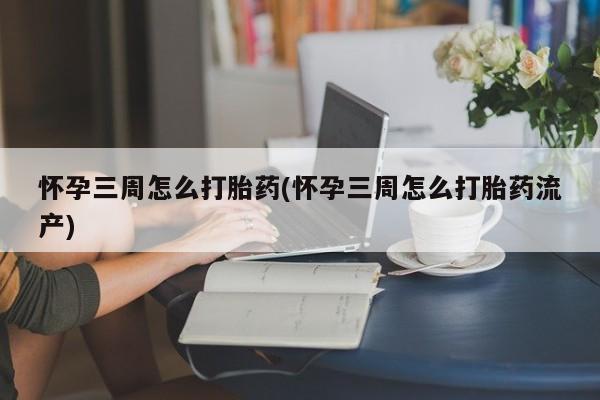 米非米索官方旗舰店怀孕三周怎么打胎药(怀孕三周怎么打胎药流产)