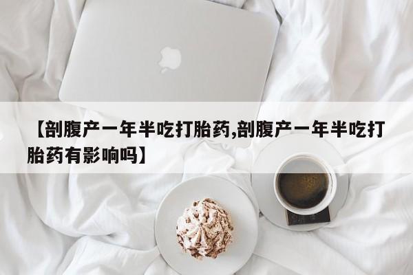 米非米索官方旗舰店【剖腹产一年半吃打胎药,剖腹产一年半吃打胎药有影响吗】