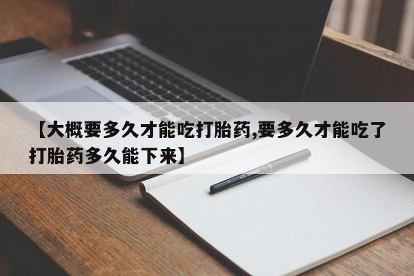 米非米索官方旗舰店【大概要多久才能吃打胎药,要多久才能吃了打胎药多久能下来】