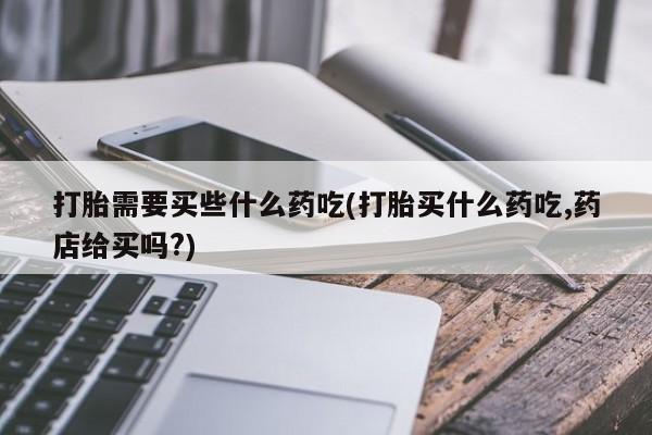 米非米索官方旗舰店打胎需要买些什么药吃(打胎买什么药吃,药店给买吗?)