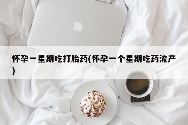 米非米索官方旗舰店怀孕一星期吃打胎药(怀孕一个星期吃药流产)