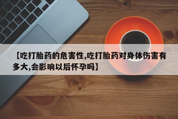 米非米索官方旗舰店【吃打胎药的危害性,吃打胎药对身体伤害有多大,会影响以后怀孕吗】