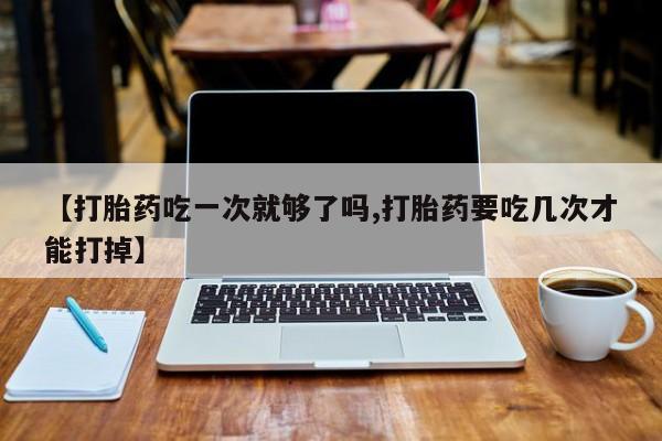 米非米索官方旗舰店【打胎药吃一次就够了吗,打胎药要吃几次才能打掉】