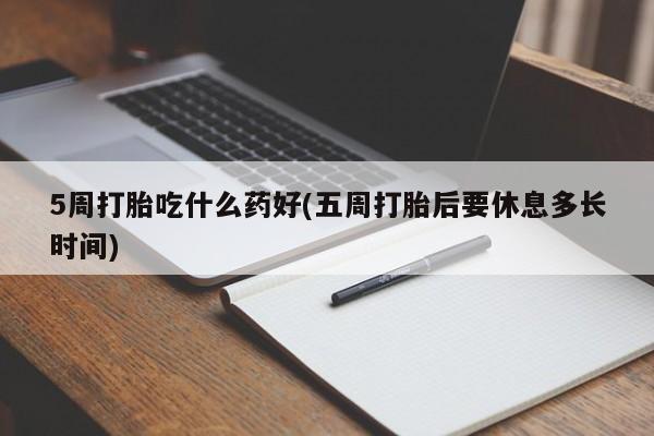 米非米索官方旗舰店5周打胎吃什么药好(五周打胎后要休息多长时间)