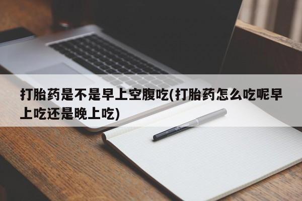 米非米索官方旗舰店打胎药是不是早上空腹吃(打胎药怎么吃呢早上吃还是晚上吃)