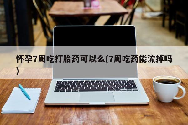 米非米索官方旗舰店怀孕7周吃打胎药可以么(7周吃药能流掉吗)