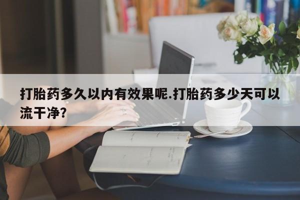米非米索官方旗舰店打胎药多久以内有效果呢.打胎药多少天可以流干净？