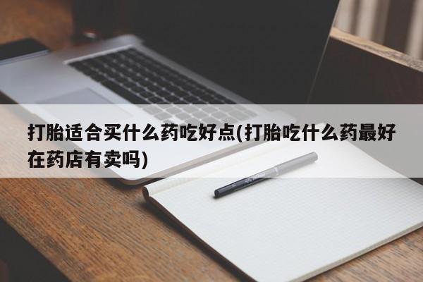 米非米索官方旗舰店打胎适合买什么药吃好点(打胎吃什么药最好在药店有卖吗)