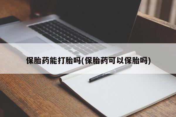 米非米索官方旗舰店保胎药能打胎吗(保胎药可以保胎吗)