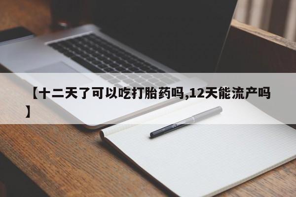 米非米索官方旗舰店【十二天了可以吃打胎药吗,12天能流产吗】