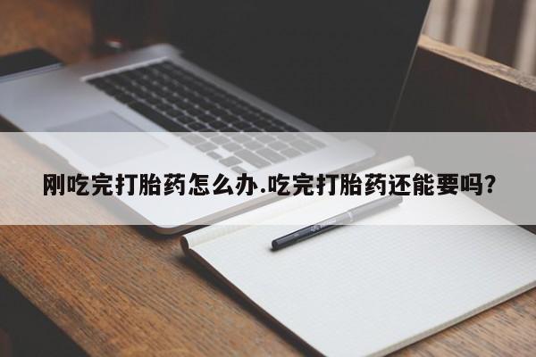 米非米索官方旗舰店刚吃完打胎药怎么办.吃完打胎药还能要吗？