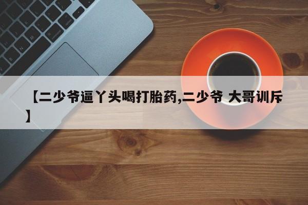 米非米索官方旗舰店【二少爷逼丫头喝打胎药,二少爷 大哥训斥】