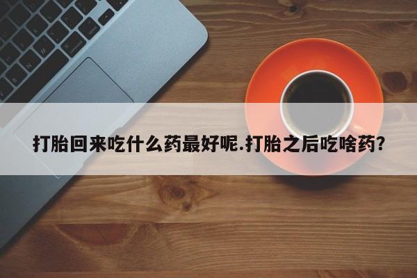米非米索官方旗舰店打胎回来吃什么药最好呢.打胎之后吃啥药？