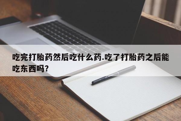 米非米索官方旗舰店吃完打胎药然后吃什么药.吃了打胎药之后能吃东西吗？