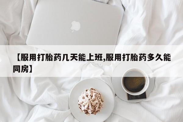 米非米索官方旗舰店【服用打胎药几天能上班,服用打胎药多久能同房】
