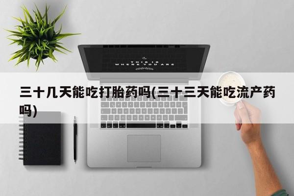 米非米索官方旗舰店三十几天能吃打胎药吗(三十三天能吃流产药吗)