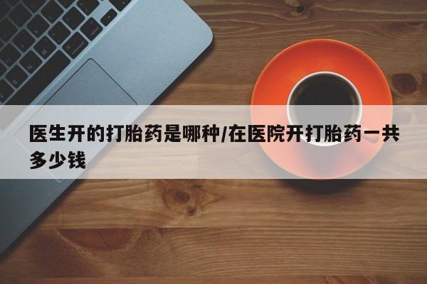 米非米索官方旗舰店医生开的打胎药是哪种/在医院开打胎药一共多少钱