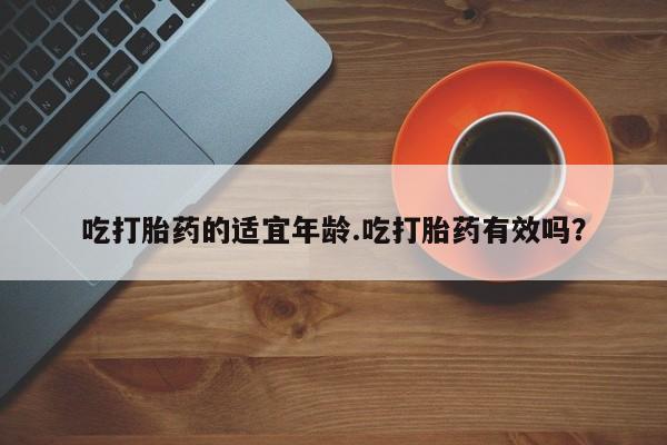 米非米索官方旗舰店吃打胎药的适宜年龄.吃打胎药有效吗?