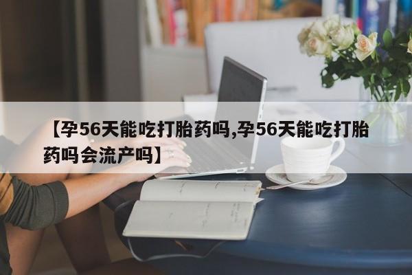 米非米索官方旗舰店【孕56天能吃打胎药吗,孕56天能吃打胎药吗会流产吗】