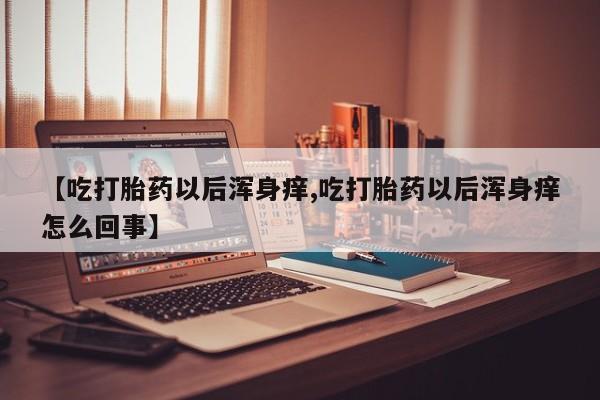 米非米索官方旗舰店【吃打胎药以后浑身痒,吃打胎药以后浑身痒怎么回事】
