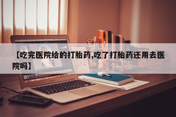 米非米索官方旗舰店【吃完医院给的打胎药,吃了打胎药还用去医院吗】