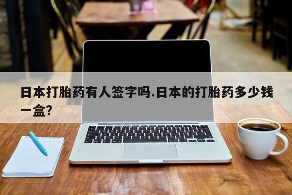 米非米索官方旗舰店日本打胎药有人签字吗.日本的打胎药多少钱一盒？