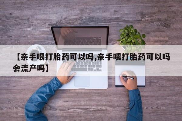 米非米索官方旗舰店【亲手喂打胎药可以吗,亲手喂打胎药可以吗会流产吗】