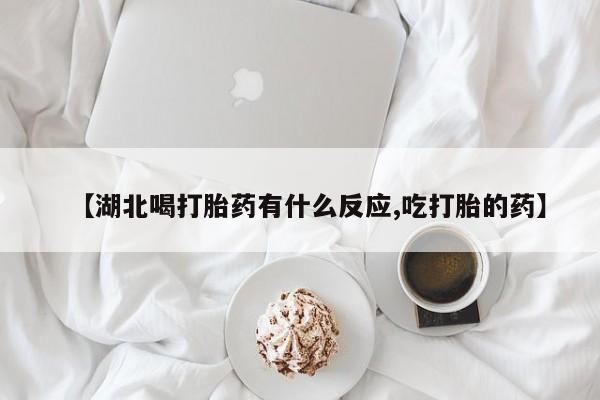 米非米索官方旗舰店【湖北喝打胎药有什么反应,吃打胎的药】