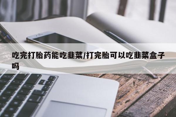 米非米索官方旗舰店吃完打胎药能吃韭菜/打完胎可以吃韭菜盒子吗