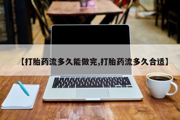 米非米索官方旗舰店【打胎药流多久能做完,打胎药流多久合适】