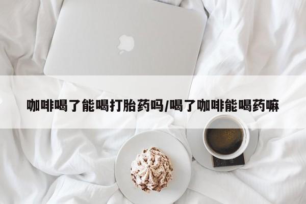 米非米索官方旗舰店咖啡喝了能喝打胎药吗/喝了咖啡能喝药嘛