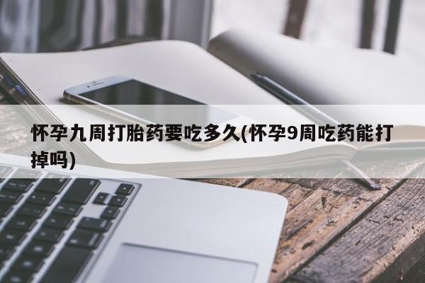 米非米索官方旗舰店怀孕九周打胎药要吃多久(怀孕9周吃药能打掉吗)