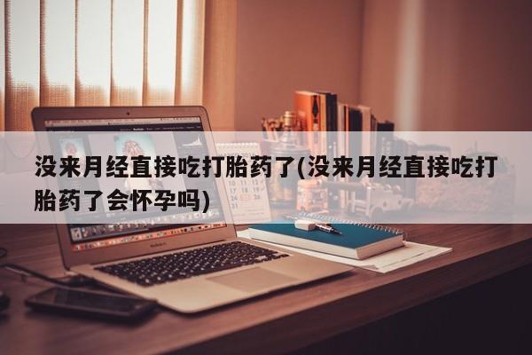 米非米索官方旗舰店没来月经直接吃打胎药了(没来月经直接吃打胎药了会怀孕吗)