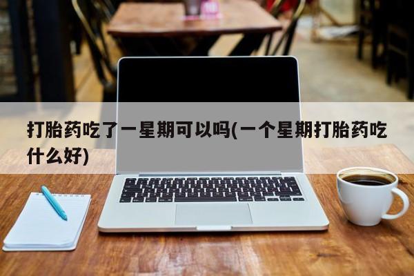 米非米索官方旗舰店打胎药吃了一星期可以吗(一个星期打胎药吃什么好)