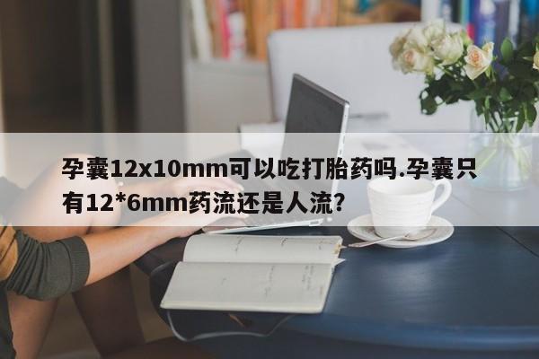 米非米索官方旗舰店孕囊12x10mm可以吃打胎药吗.孕囊只有12*6mm药流还是人流?