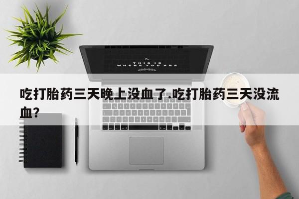 米非米索官方旗舰店吃打胎药三天晚上没血了.吃打胎药三天没流血？