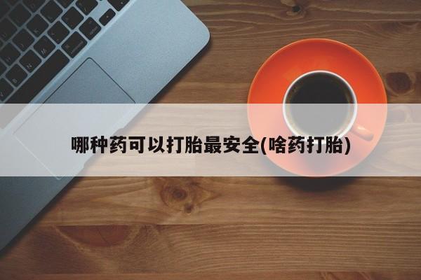米非米索官方旗舰店哪种药可以打胎最安全(啥药打胎)