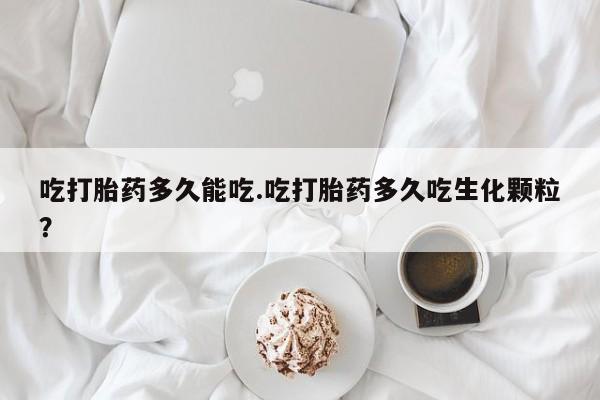 米非米索官方旗舰店吃打胎药多久能吃.吃打胎药多久吃生化颗粒?