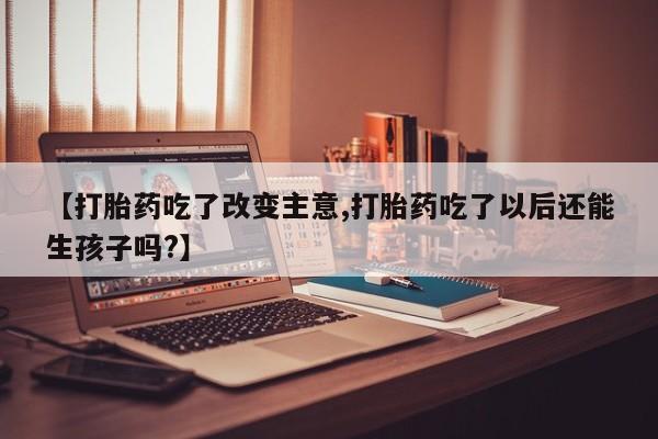 米非米索官方旗舰店【打胎药吃了改变主意,打胎药吃了以后还能生孩子吗?】