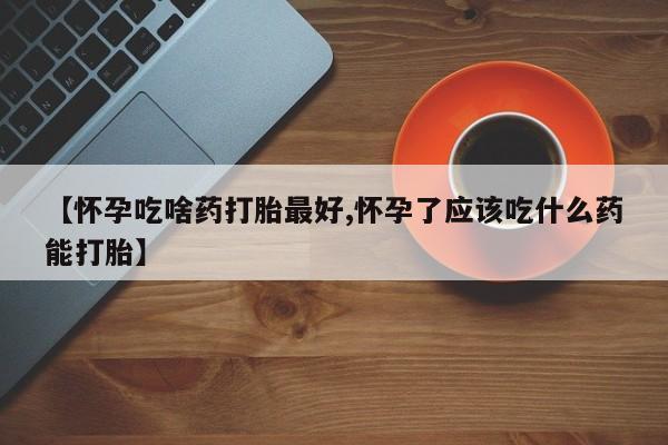米非米索官方旗舰店【怀孕吃啥药打胎最好,怀孕了应该吃什么药能打胎】