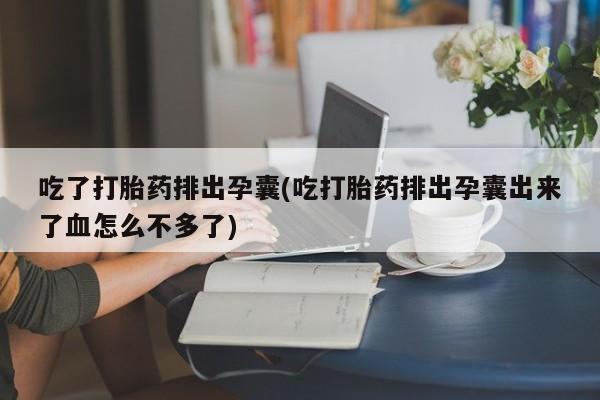 米非米索官方旗舰店吃了打胎药排出孕囊(吃打胎药排出孕囊出来了血怎么不多了)