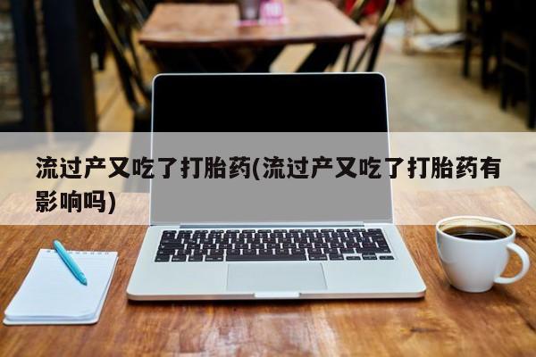米非米索官方旗舰店流过产又吃了打胎药(流过产又吃了打胎药有影响吗)