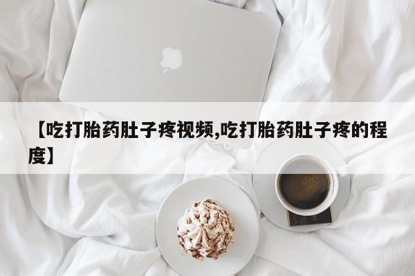 米非米索官方旗舰店【吃打胎药肚子疼视频,吃打胎药肚子疼的程度】