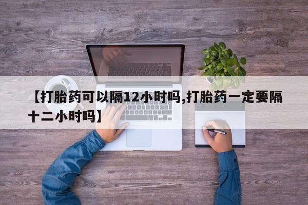 米非米索官方旗舰店【打胎药可以隔12小时吗,打胎药一定要隔十二小时吗】