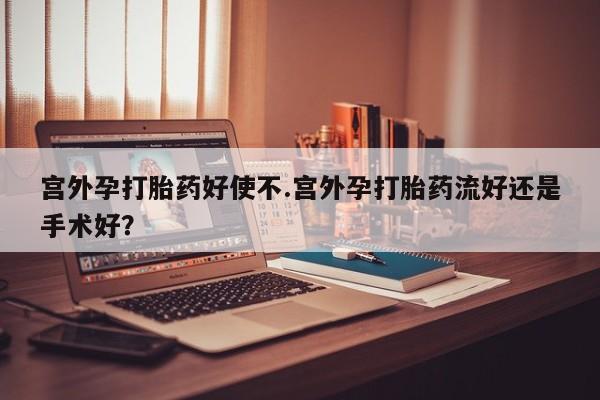米非米索官方旗舰店宫外孕打胎药好使不.宫外孕打胎药流好还是手术好？