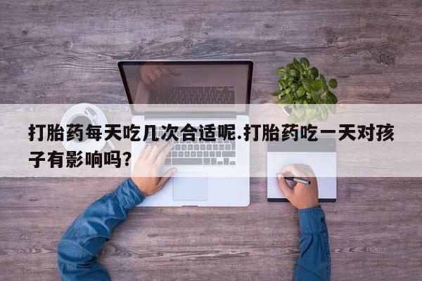 米非米索官方旗舰店打胎药每天吃几次合适呢.打胎药吃一天对孩子有影响吗？