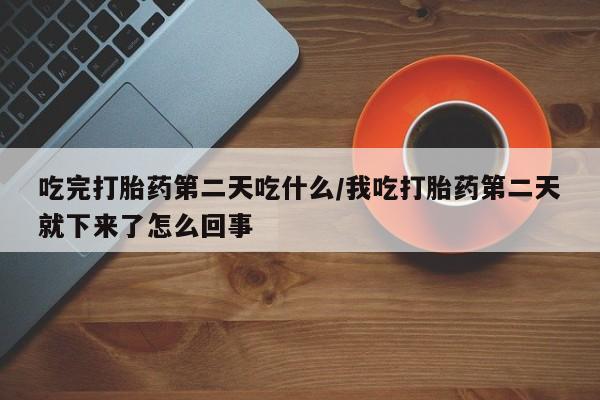 米非米索官方旗舰店吃完打胎药第二天吃什么/我吃打胎药第二天就下来了怎么回事