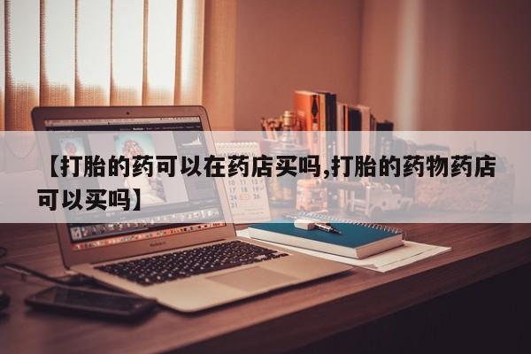 米非米索官方旗舰店【打胎的药可以在药店买吗,打胎的药物药店可以买吗】